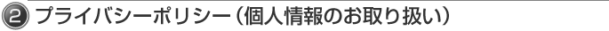 2.プライバシーポリシー(個人情報のお取り扱い)